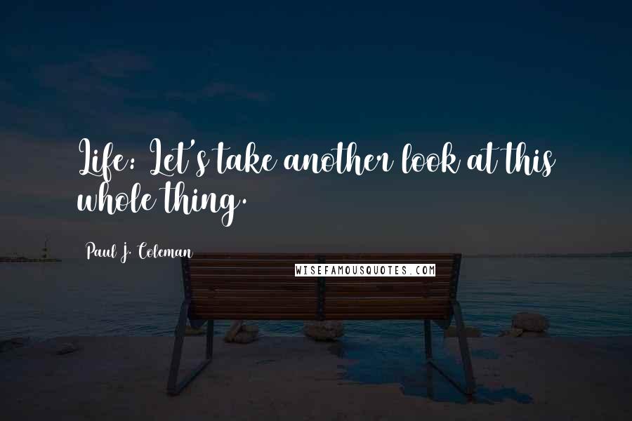 Paul J. Coleman Quotes: Life: Let's take another look at this whole thing.