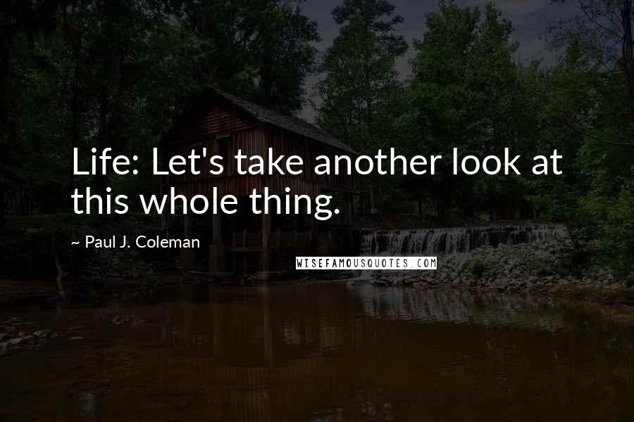 Paul J. Coleman Quotes: Life: Let's take another look at this whole thing.