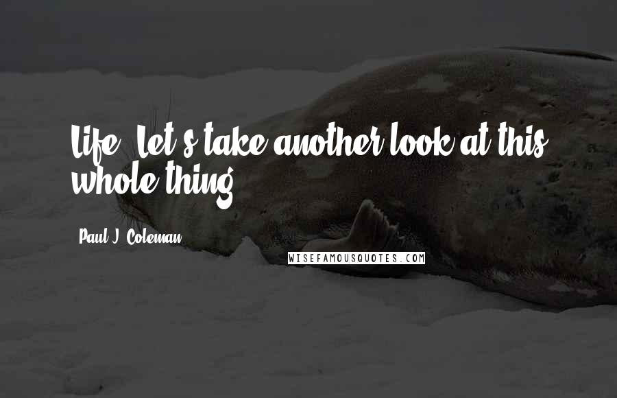 Paul J. Coleman Quotes: Life: Let's take another look at this whole thing.