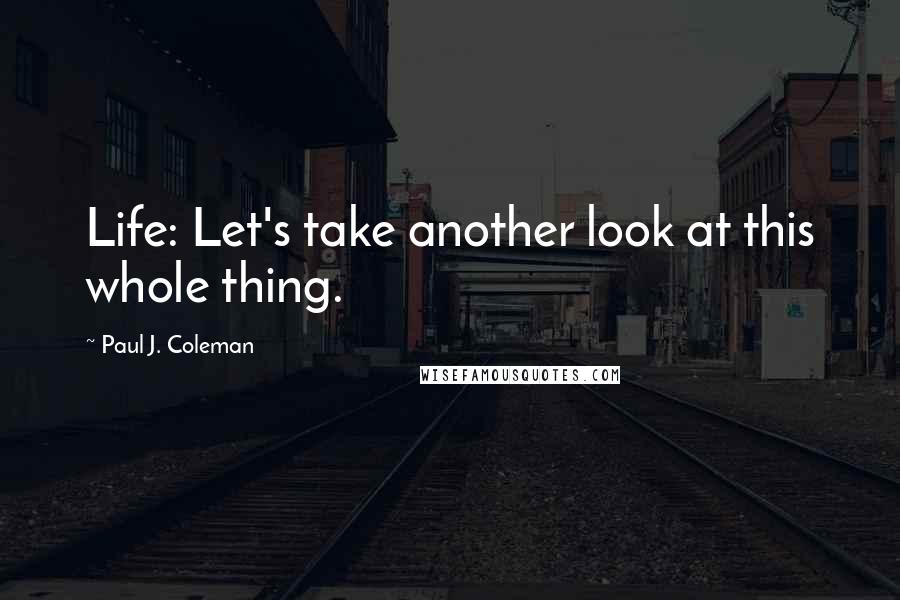 Paul J. Coleman Quotes: Life: Let's take another look at this whole thing.