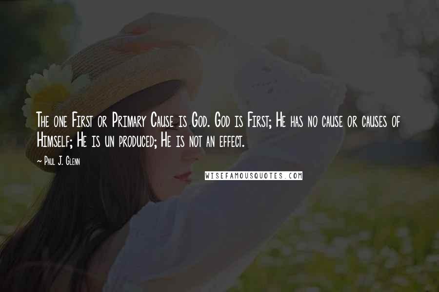 Paul J. Glenn Quotes: The one First or Primary Cause is God. God is First; He has no cause or causes of Himself; He is un produced; He is not an effect.