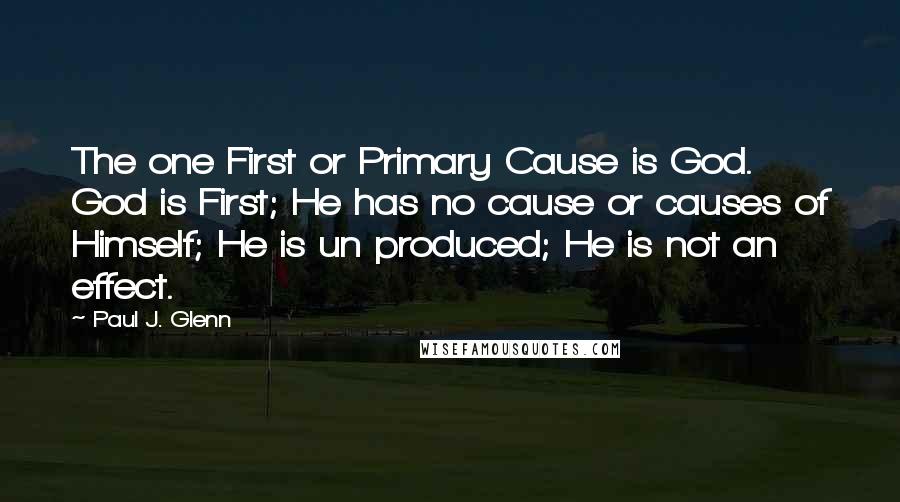 Paul J. Glenn Quotes: The one First or Primary Cause is God. God is First; He has no cause or causes of Himself; He is un produced; He is not an effect.
