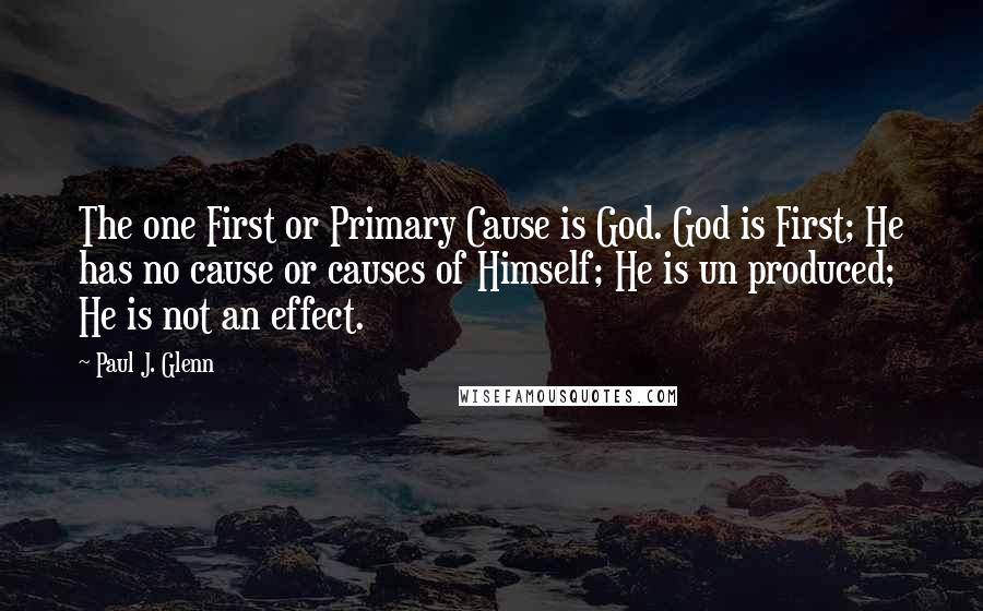 Paul J. Glenn Quotes: The one First or Primary Cause is God. God is First; He has no cause or causes of Himself; He is un produced; He is not an effect.