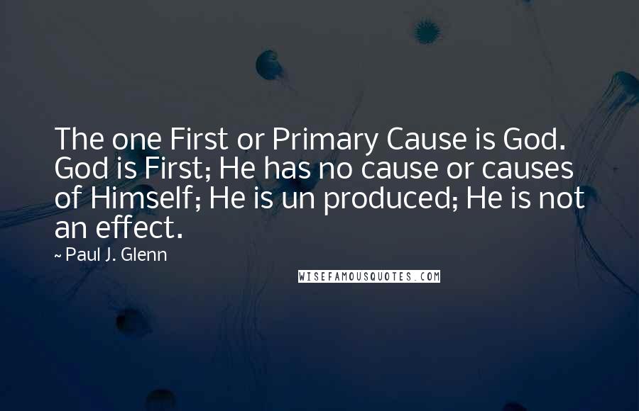 Paul J. Glenn Quotes: The one First or Primary Cause is God. God is First; He has no cause or causes of Himself; He is un produced; He is not an effect.