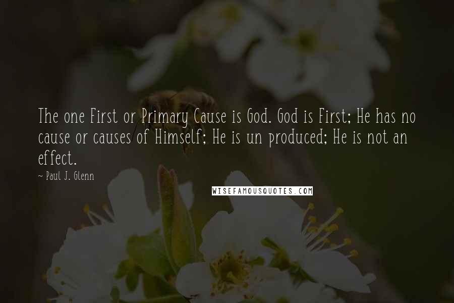 Paul J. Glenn Quotes: The one First or Primary Cause is God. God is First; He has no cause or causes of Himself; He is un produced; He is not an effect.