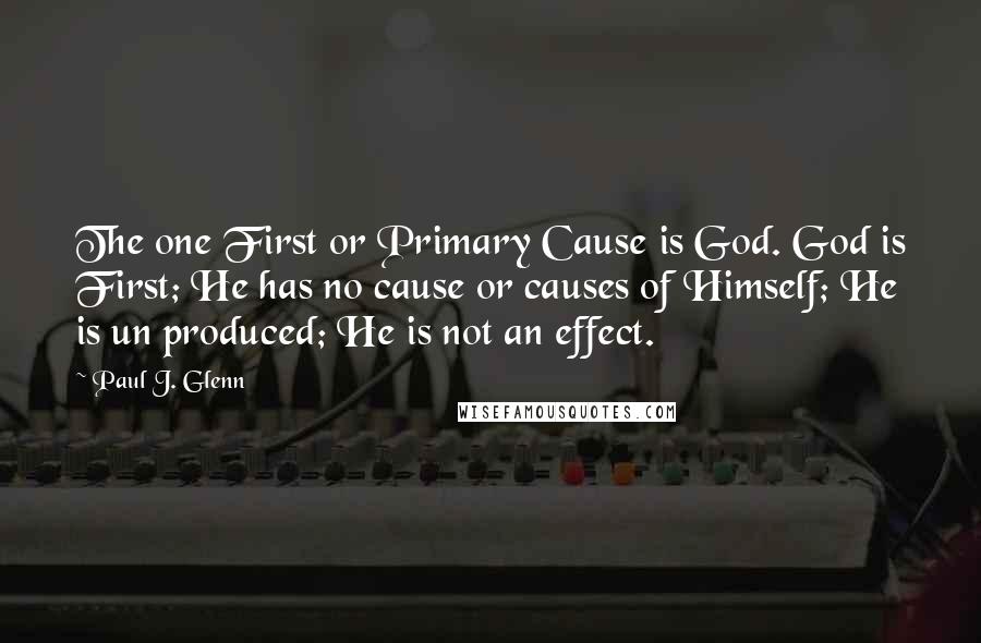 Paul J. Glenn Quotes: The one First or Primary Cause is God. God is First; He has no cause or causes of Himself; He is un produced; He is not an effect.