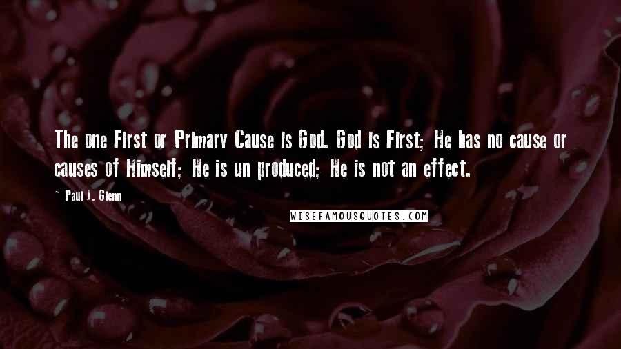 Paul J. Glenn Quotes: The one First or Primary Cause is God. God is First; He has no cause or causes of Himself; He is un produced; He is not an effect.