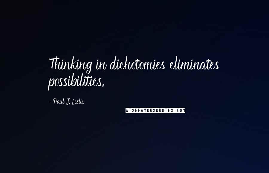 Paul J. Leslie Quotes: Thinking in dichotomies eliminates possibilities.