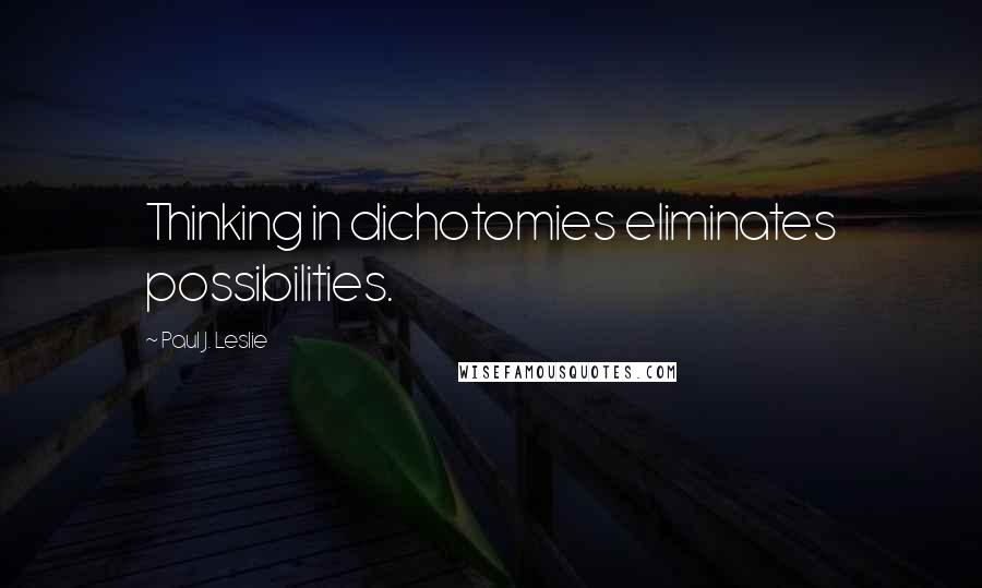 Paul J. Leslie Quotes: Thinking in dichotomies eliminates possibilities.