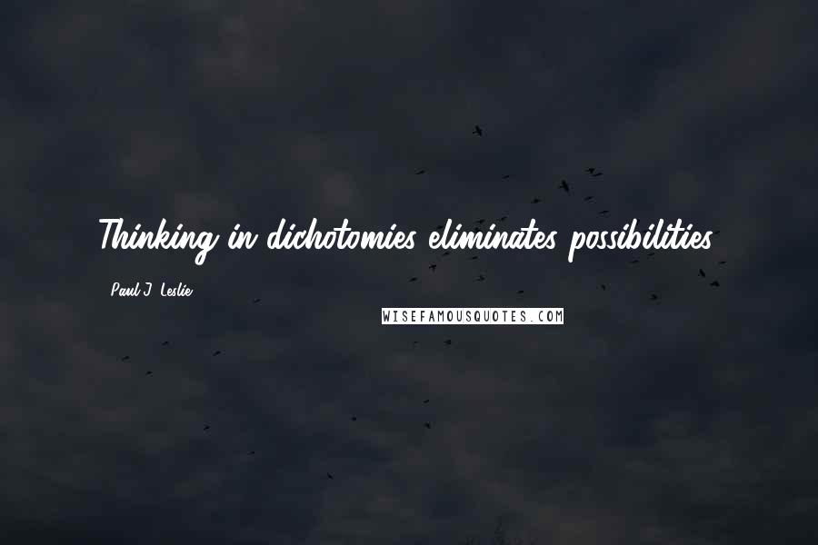 Paul J. Leslie Quotes: Thinking in dichotomies eliminates possibilities.