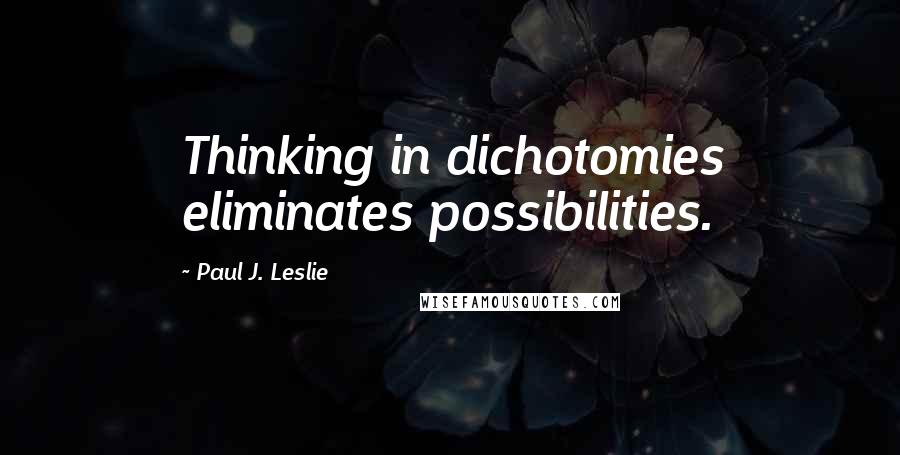 Paul J. Leslie Quotes: Thinking in dichotomies eliminates possibilities.