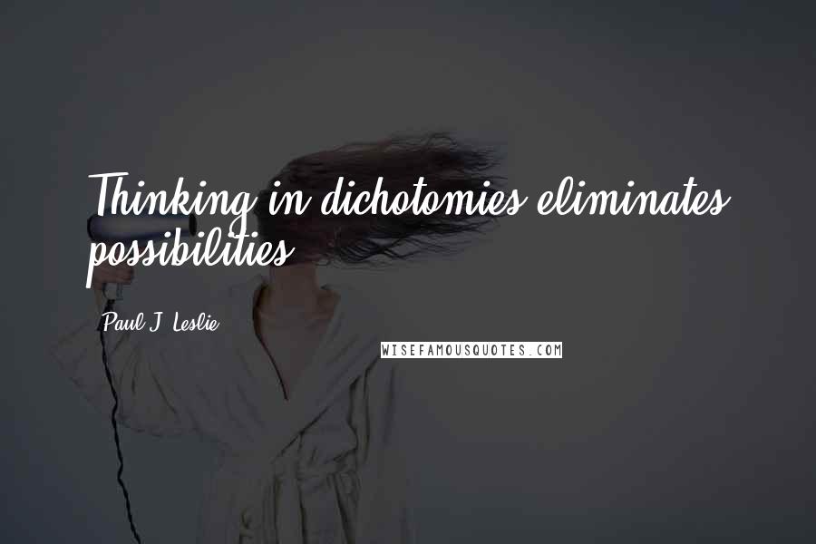 Paul J. Leslie Quotes: Thinking in dichotomies eliminates possibilities.