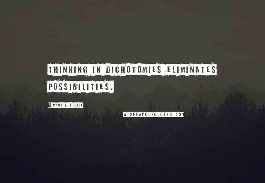 Paul J. Leslie Quotes: Thinking in dichotomies eliminates possibilities.