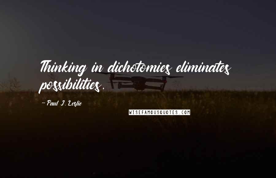 Paul J. Leslie Quotes: Thinking in dichotomies eliminates possibilities.