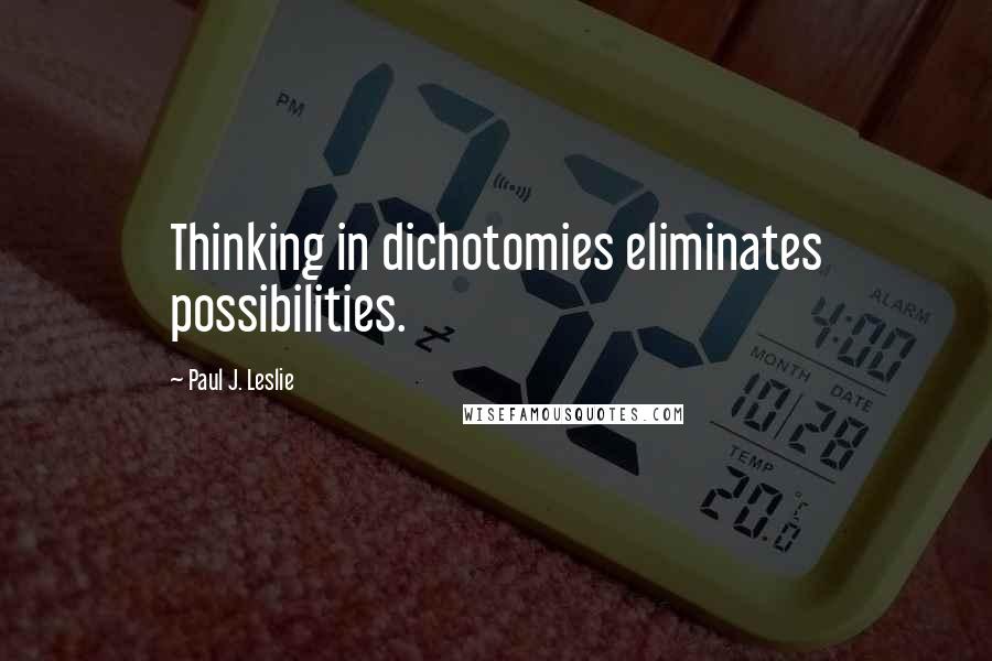 Paul J. Leslie Quotes: Thinking in dichotomies eliminates possibilities.