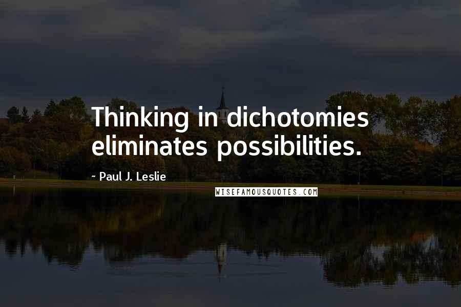 Paul J. Leslie Quotes: Thinking in dichotomies eliminates possibilities.