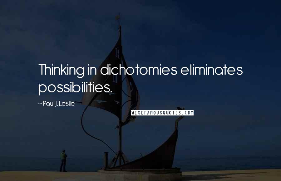 Paul J. Leslie Quotes: Thinking in dichotomies eliminates possibilities.