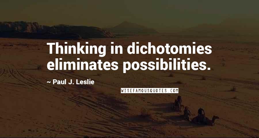 Paul J. Leslie Quotes: Thinking in dichotomies eliminates possibilities.
