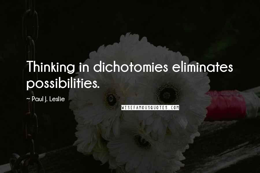 Paul J. Leslie Quotes: Thinking in dichotomies eliminates possibilities.