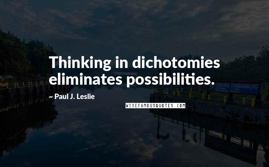 Paul J. Leslie Quotes: Thinking in dichotomies eliminates possibilities.