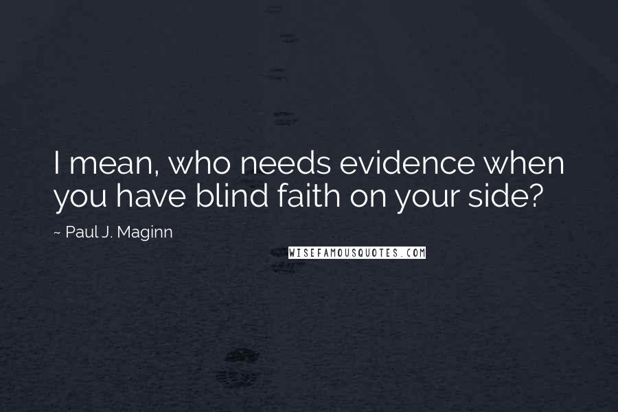 Paul J. Maginn Quotes: I mean, who needs evidence when you have blind faith on your side?