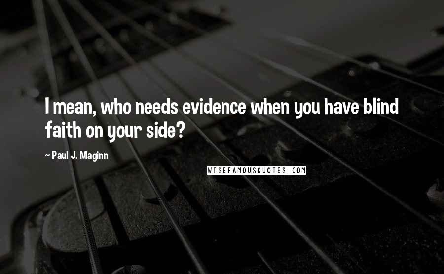 Paul J. Maginn Quotes: I mean, who needs evidence when you have blind faith on your side?