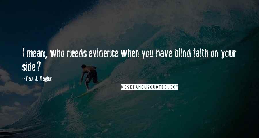 Paul J. Maginn Quotes: I mean, who needs evidence when you have blind faith on your side?