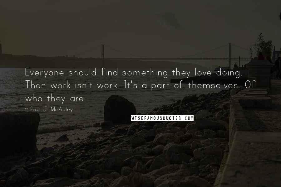 Paul J. McAuley Quotes: Everyone should find something they love doing. Then work isn't work. It's a part of themselves. Of who they are.