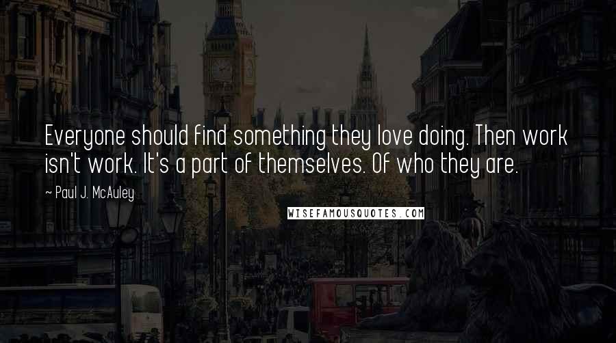 Paul J. McAuley Quotes: Everyone should find something they love doing. Then work isn't work. It's a part of themselves. Of who they are.