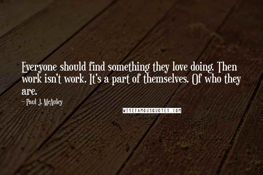 Paul J. McAuley Quotes: Everyone should find something they love doing. Then work isn't work. It's a part of themselves. Of who they are.