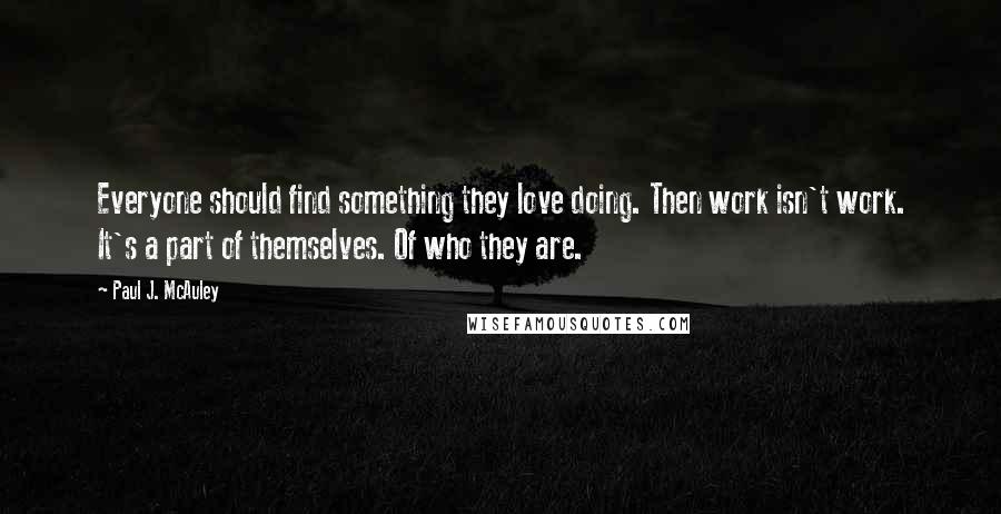 Paul J. McAuley Quotes: Everyone should find something they love doing. Then work isn't work. It's a part of themselves. Of who they are.