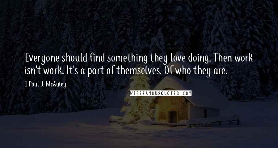 Paul J. McAuley Quotes: Everyone should find something they love doing. Then work isn't work. It's a part of themselves. Of who they are.