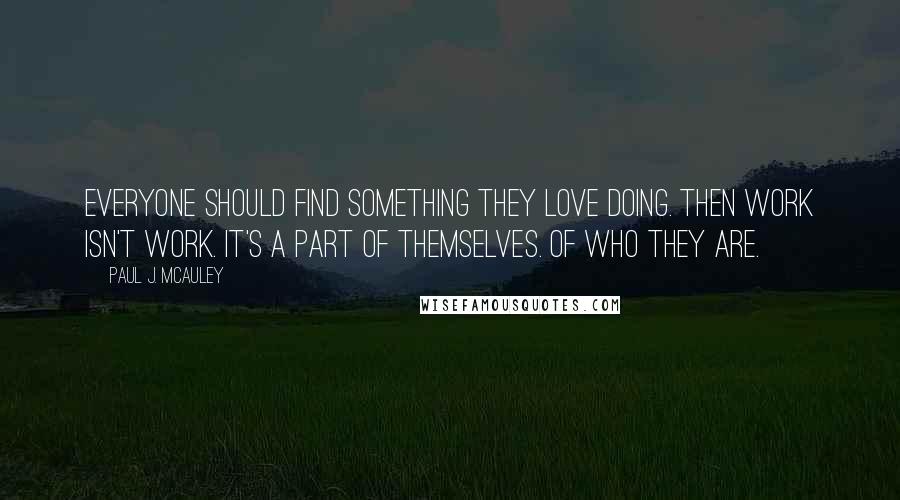 Paul J. McAuley Quotes: Everyone should find something they love doing. Then work isn't work. It's a part of themselves. Of who they are.