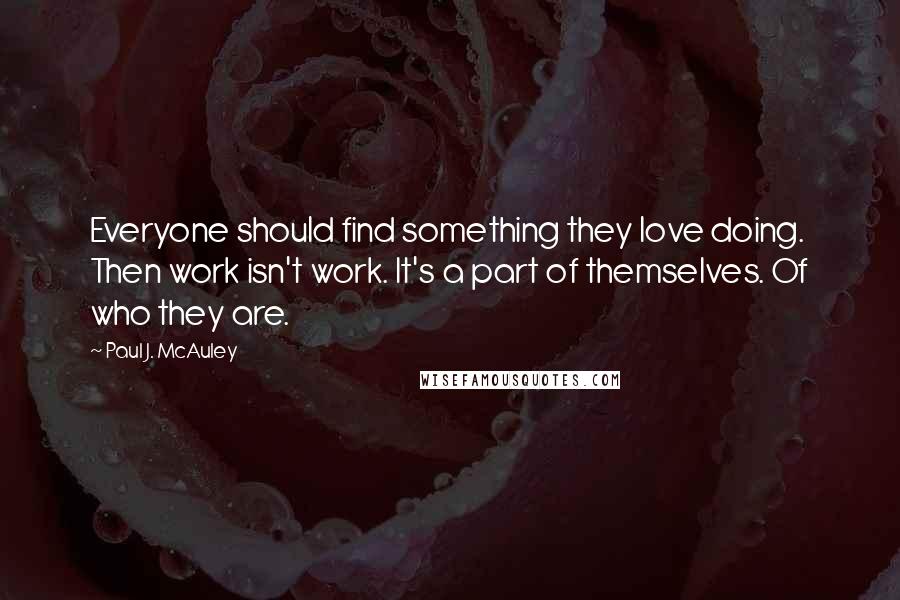 Paul J. McAuley Quotes: Everyone should find something they love doing. Then work isn't work. It's a part of themselves. Of who they are.