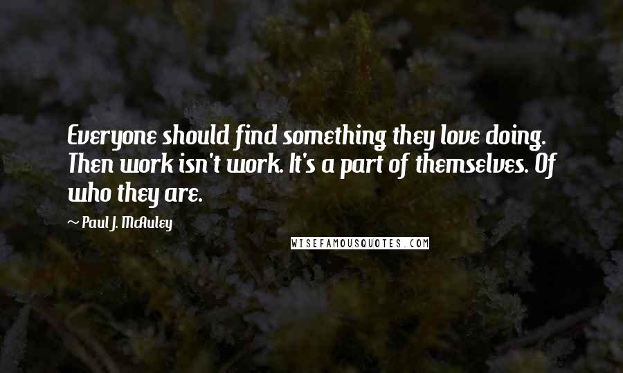 Paul J. McAuley Quotes: Everyone should find something they love doing. Then work isn't work. It's a part of themselves. Of who they are.