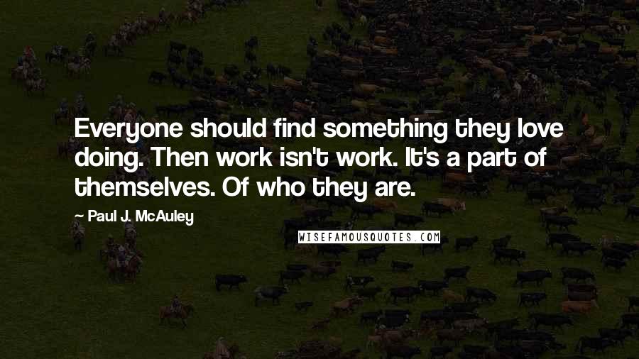 Paul J. McAuley Quotes: Everyone should find something they love doing. Then work isn't work. It's a part of themselves. Of who they are.