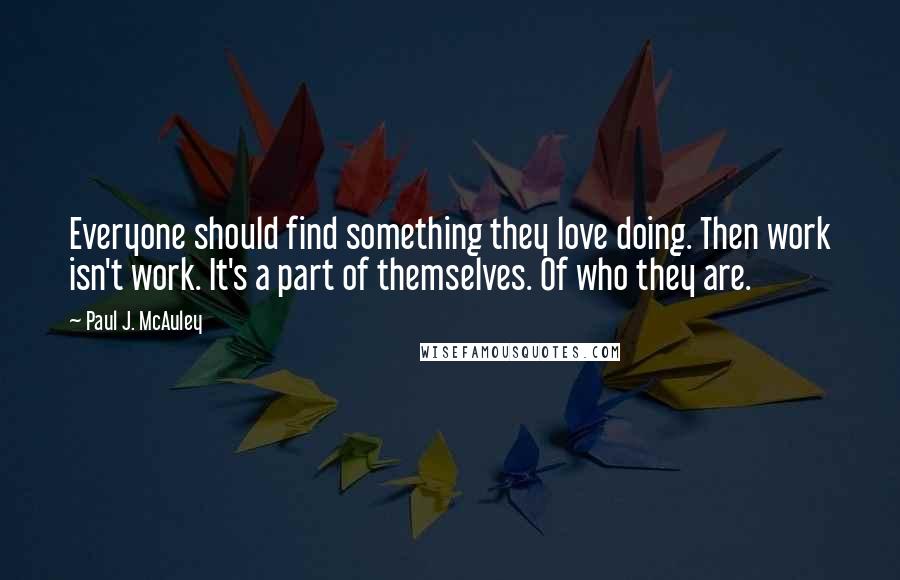 Paul J. McAuley Quotes: Everyone should find something they love doing. Then work isn't work. It's a part of themselves. Of who they are.