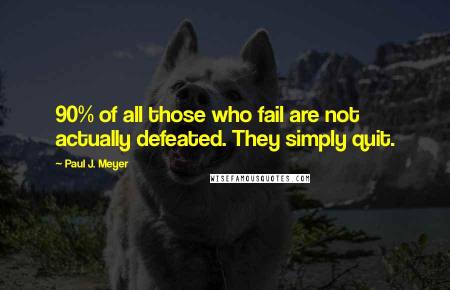 Paul J. Meyer Quotes: 90% of all those who fail are not actually defeated. They simply quit.