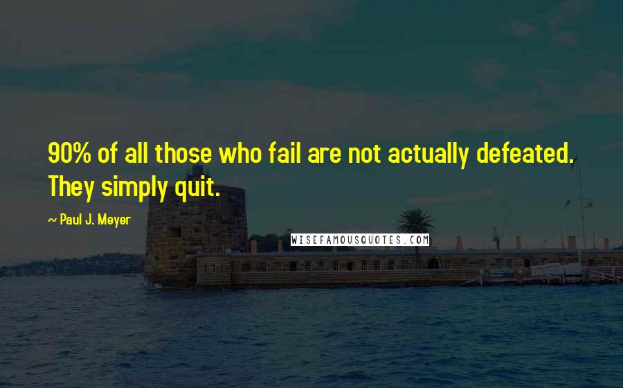 Paul J. Meyer Quotes: 90% of all those who fail are not actually defeated. They simply quit.