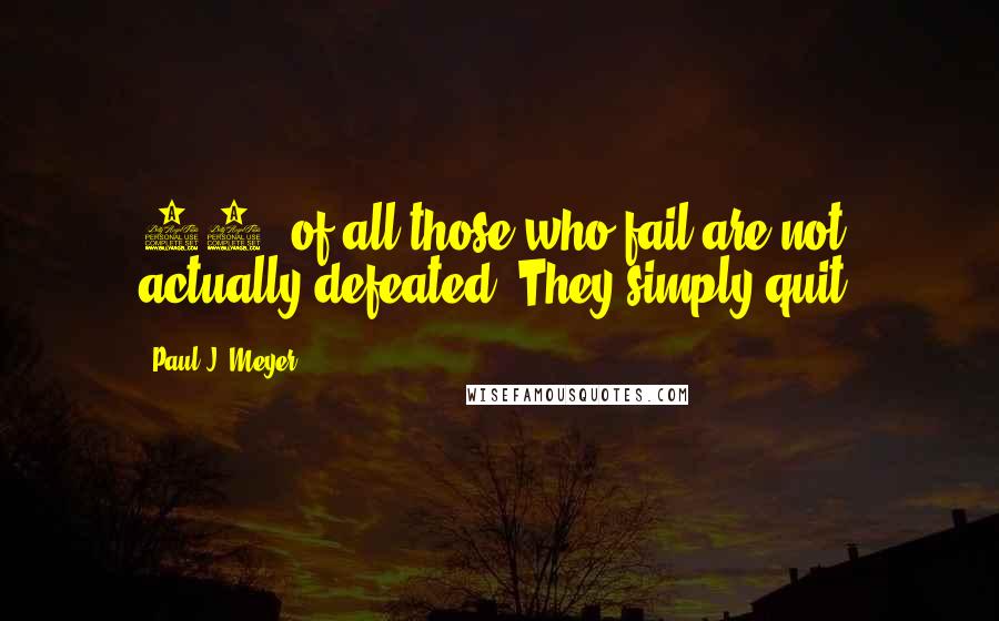 Paul J. Meyer Quotes: 90% of all those who fail are not actually defeated. They simply quit.