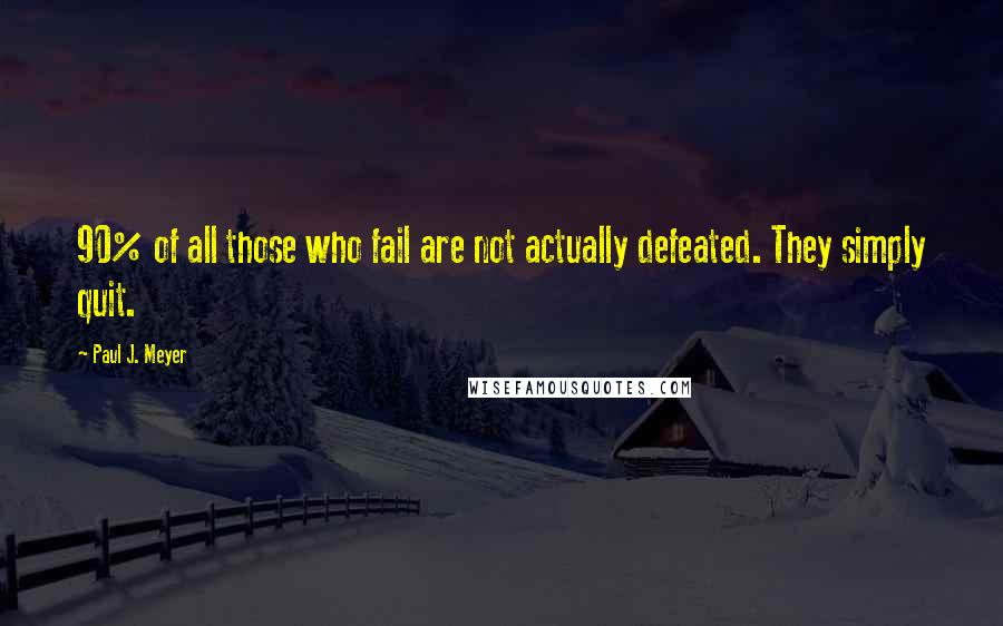 Paul J. Meyer Quotes: 90% of all those who fail are not actually defeated. They simply quit.