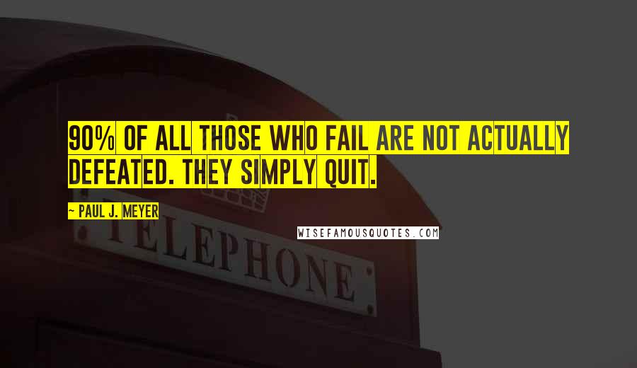 Paul J. Meyer Quotes: 90% of all those who fail are not actually defeated. They simply quit.