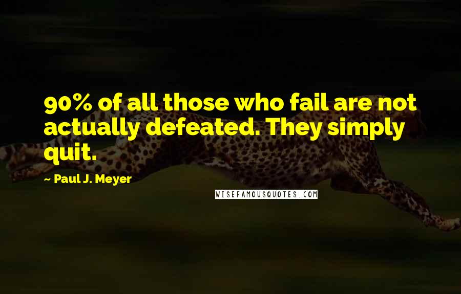 Paul J. Meyer Quotes: 90% of all those who fail are not actually defeated. They simply quit.