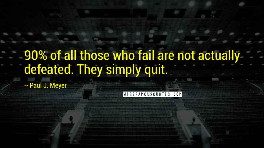 Paul J. Meyer Quotes: 90% of all those who fail are not actually defeated. They simply quit.