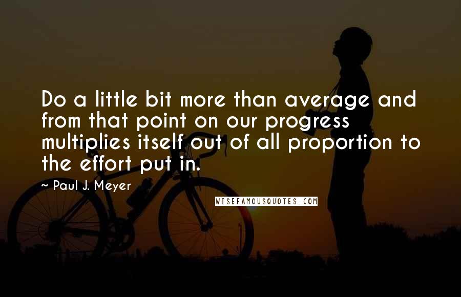 Paul J. Meyer Quotes: Do a little bit more than average and from that point on our progress multiplies itself out of all proportion to the effort put in.