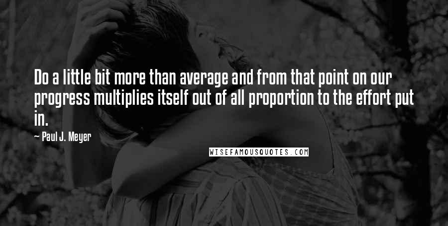 Paul J. Meyer Quotes: Do a little bit more than average and from that point on our progress multiplies itself out of all proportion to the effort put in.