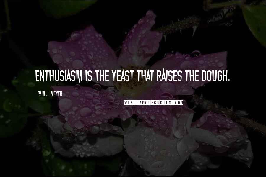 Paul J. Meyer Quotes: Enthusiasm is the yeast that raises the dough.