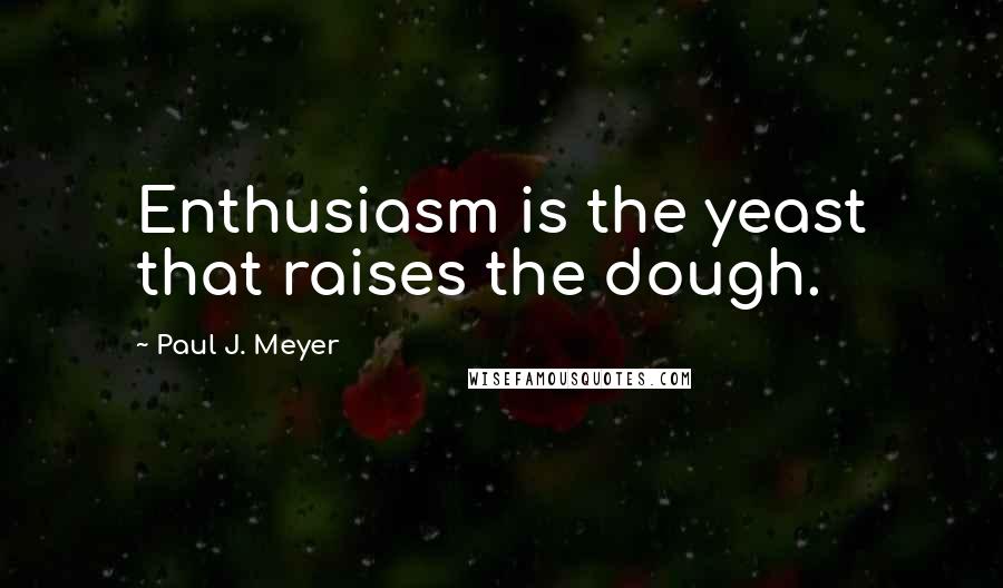 Paul J. Meyer Quotes: Enthusiasm is the yeast that raises the dough.