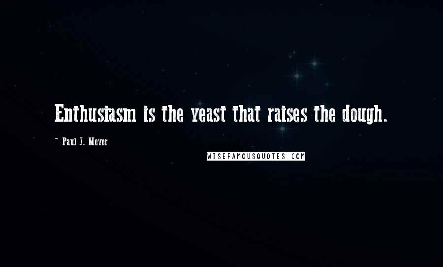 Paul J. Meyer Quotes: Enthusiasm is the yeast that raises the dough.