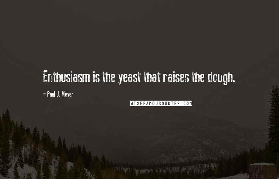 Paul J. Meyer Quotes: Enthusiasm is the yeast that raises the dough.